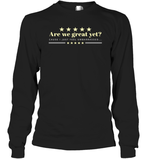 Are We Great Yet Cause I Just Feel Embarrassed Anti Trump Long Sleeve T Shirt