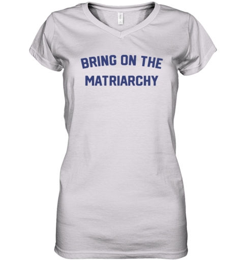 Bring On The Matriarchy Women039S V Neck T Shirt
