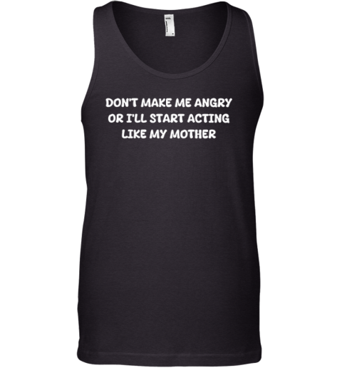 Don039T Make Me Angry Or I039Ll Start Acting Like My Mother Tank Top