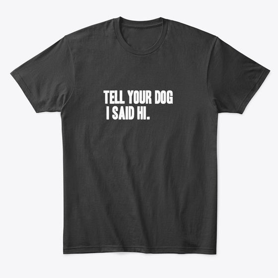 Tell Your Dog I Said Hi | Premium Unisex T-Shirt