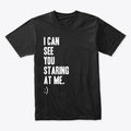 I CAN SEE YOU STARING AT ME - DESIGN 2 | Premium Unisex T-Shirt