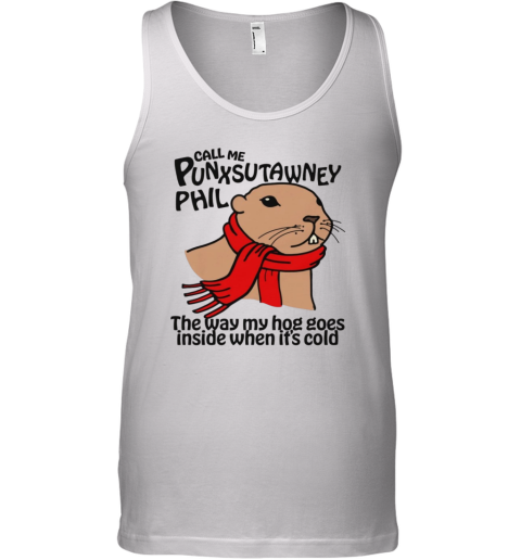 Call Me Punxsutawney Phil The Way My Hog Goes Inside When It039S Cold Tank Top