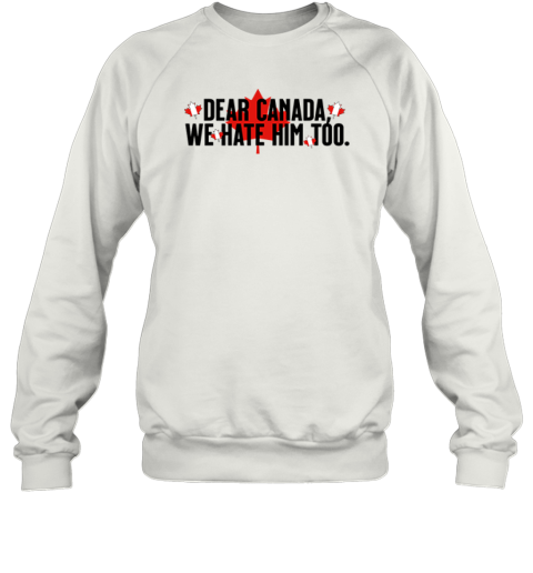 Dear Canada We Hate Him Too Anti Trump Sweatshirt