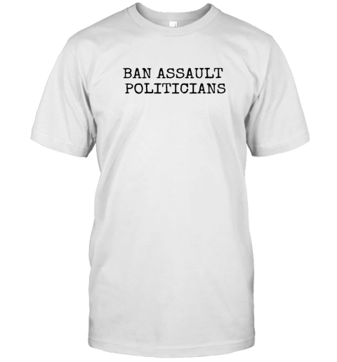 Ban Assault Politicians T Shirt