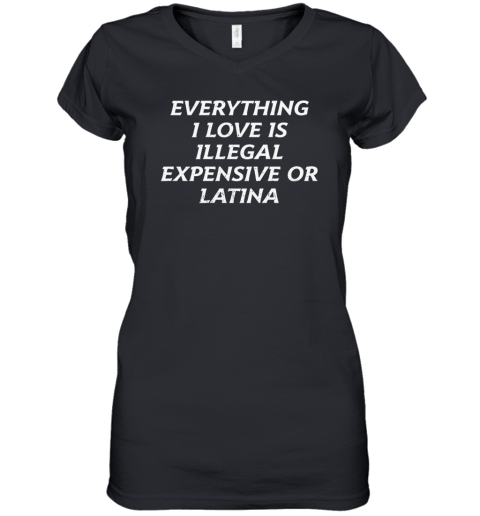Everything I Love Is Illegal Expensive Or Latina Women039S V Neck T Shirt