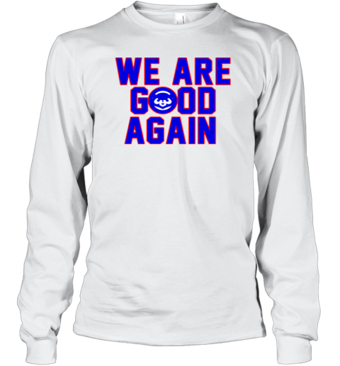 Chicago Cubs We Are Good Again Long Sleeve T Shirt