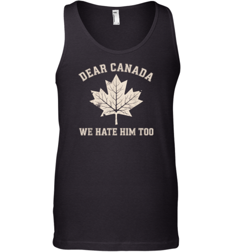 Dear Canada We Hate Him Too Anti Trump Political Protest Tank Top