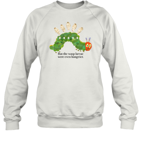 But The Wasp Larvae Are Hungrier Sweatshirt