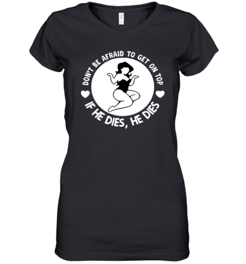 Don039T Be Afraid To Get On Top If He Dies He Dies Women039S V Neck T Shirt