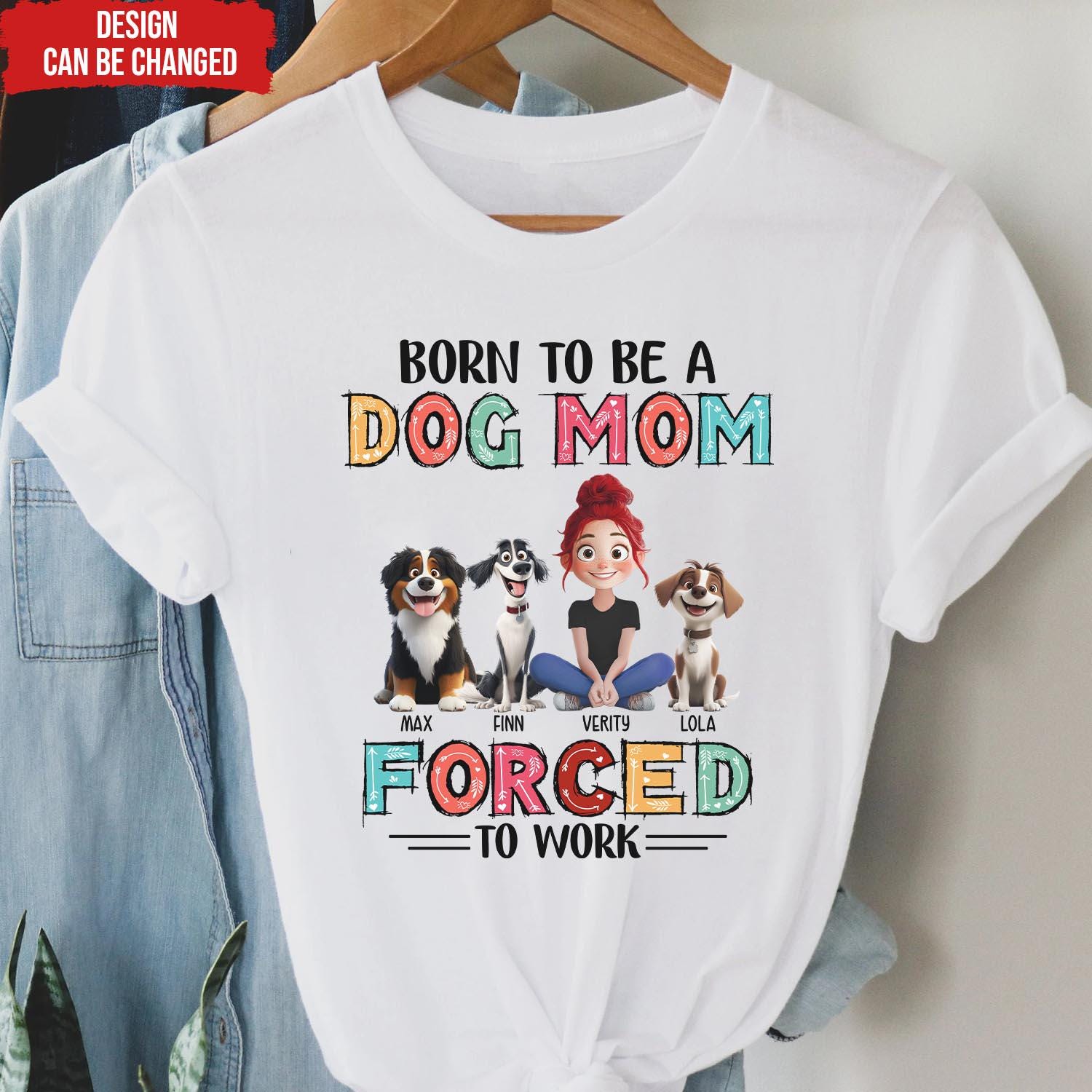 Born To Be A Dog Mom Forced To Work - Personalized T-Shirt, Gift for Dog Mom, Dog Owner Gift, Dog Mama Gift Shirt, Funny Dog Mom Tee