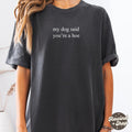 My Dog Said You're A Hoe TShirt, Dog Lover Comfort ColorsÂ® Shirt, Funny Dog Moms Shirt, Animal Lover Gift, Dog Mom Gift,Shirt for Dog Lovers