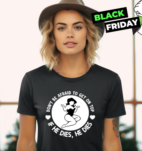 Don039T Be Afraid To Get On Top If He Dies He Dies Women039S T Shirt