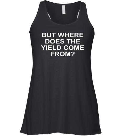 But Where Does The Yield Come From Racerback Tank