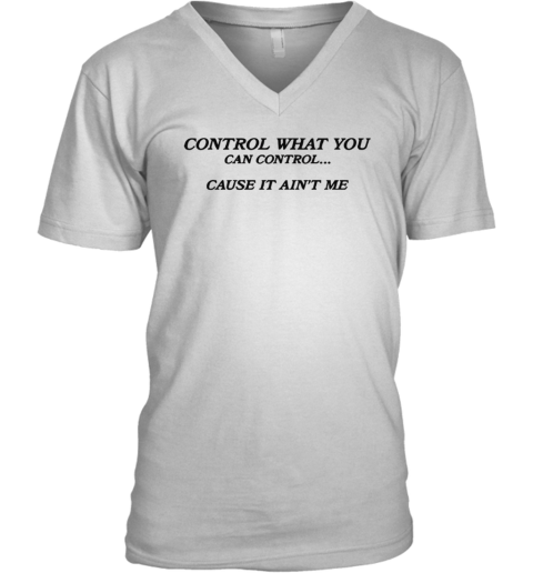 Control What You Can Control Cause It Ain039T Me V Neck T Shirt