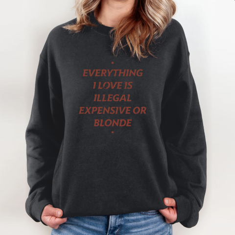 Everything I Love Is Illegal Expensive Or Blonde Sweatshirt