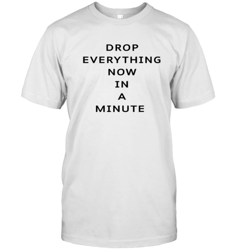 Drop Everything Now In A Minute T Shirt