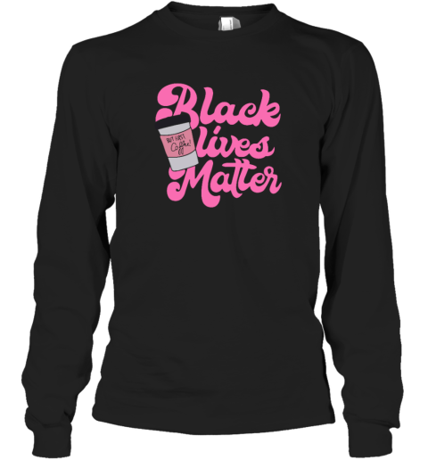 Black Lives Matter But First Coffee Long Sleeve T Shirt