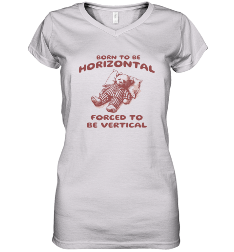 Born To Be Horizontal Forced To Be Vertical Women039S V Neck T Shirt