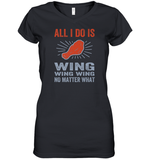 All I Do Is Wing Wing Wing No Matter What Chicken Wing Women039S V Neck T Shirt