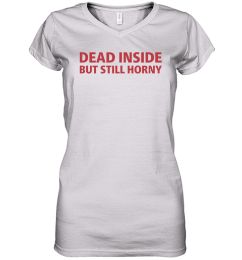 Dead Inside But Still Horny Shirt Dirty Mind Women039S V Neck T Shirt