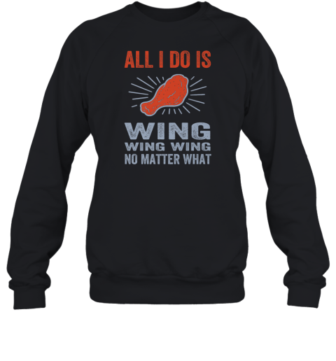 All I Do Is Wing Wing Wing No Matter What Chicken Wing Sweatshirt