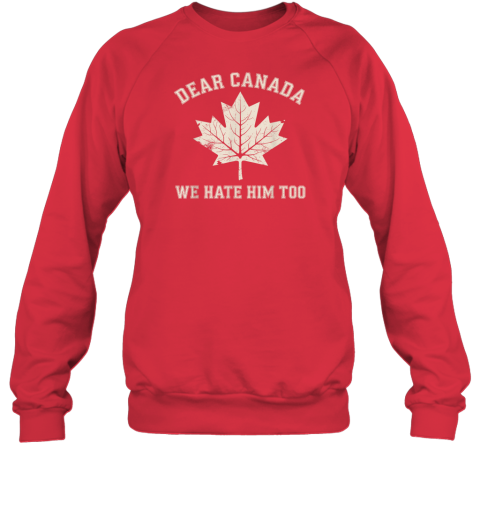 Dear Canada We Hate Him Too Anti Trump Political Protest Sweatshirt