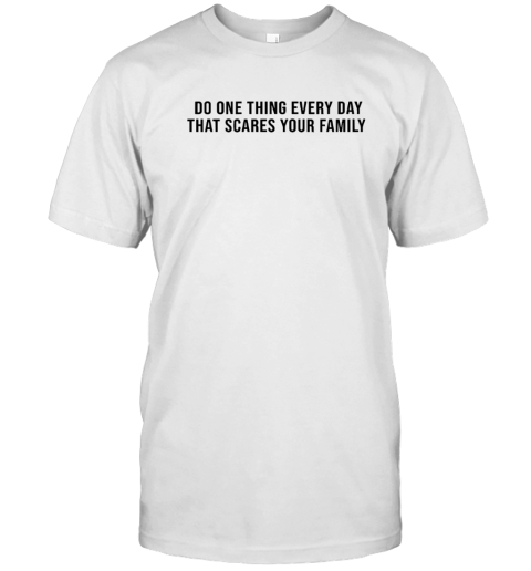 Do One Thing Every Day That Scares Your Family T Shirt