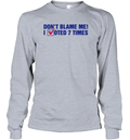 Don039T Blame Me I Voted 7 Times Long Sleeve T Shirt