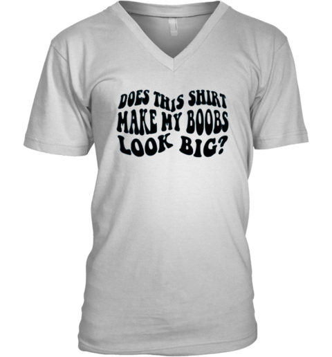 Does This Shirt Make My Boobs Look Big V Neck T Shirt