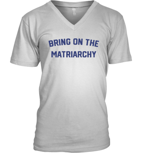 Bring On The Matriarchy V Neck T Shirt