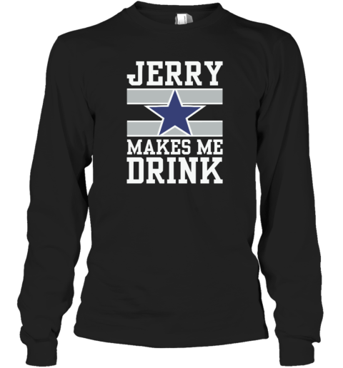 Dallas Cowboys Jerry Makes Me Drink Long Sleeve T Shirt