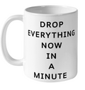 Drop Everything Now In A Minute Ceramic Mug 11Oz