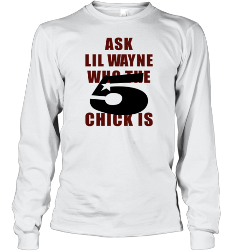 Ask Lil Wayne Who The 5 Star Chick Is Long Sleeve T Shirt