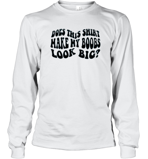 Does This Shirt Make My Boobs Look Big Long Sleeve T Shirt