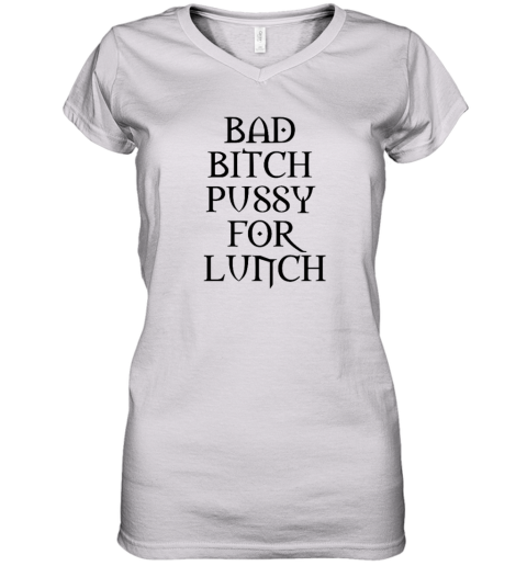 Bad Bitch Pussy For Lunch Women039S V Neck T Shirt