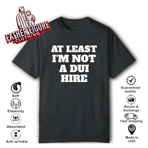 At Least I Am Not A Dui Hire T Shirt