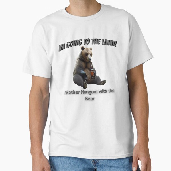 Im Going To The Land, I rather Hangout with the bear Classic T-Shirt for Sale by Steve0Jo