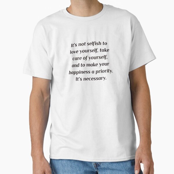 "It’s not selfish to love yourself, take care of yourself, and to make your happiness a priority. It’s necessary. - Self care quotes" Classic T-Shirt for Sale by IdeasForArtists