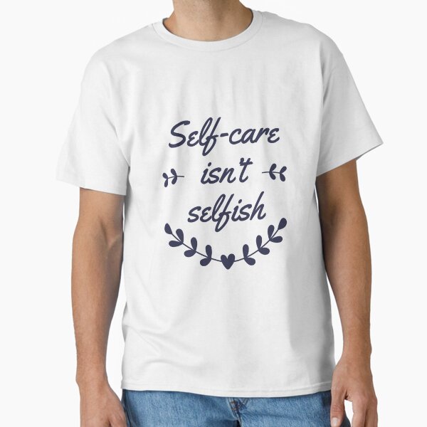 "Self Care isn't SElfish" Classic T-Shirt for Sale by textandtexture