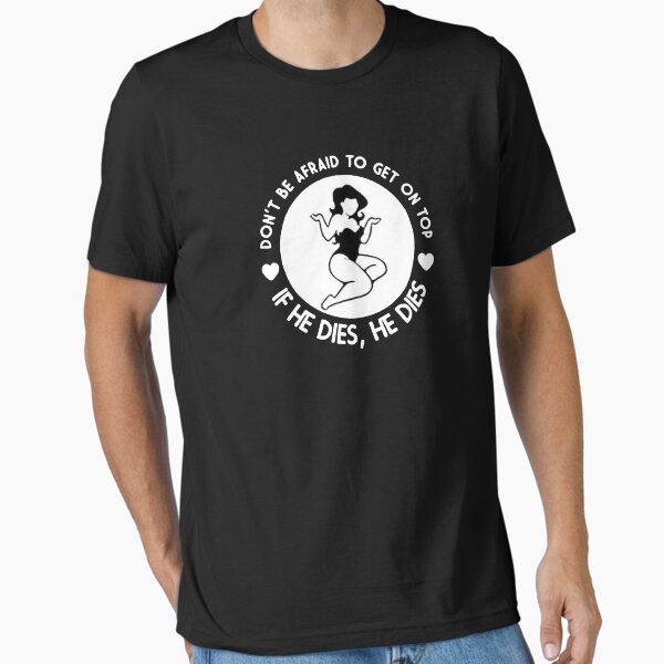 Don't Be Afraid To Get On Top If He Dies Essential T-Shirt for Sale by DickersArtWork