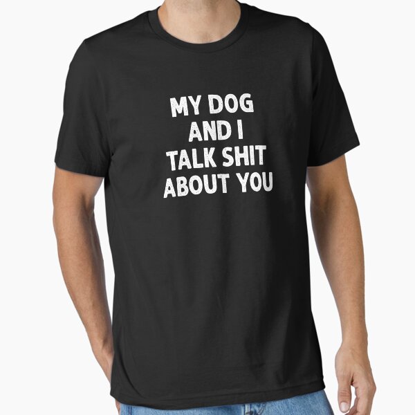 my dog and i talk shit about you Essential T-Shirt for Sale by Toxic-vibes