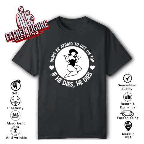 Don039T Be Afraid To Get On Top If He Dies He Dies T Shirt