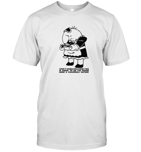 Charlie Maid I Don039T Know How Good This Is Going To Be I039Ve Never Made A Casserole Before T Shirt