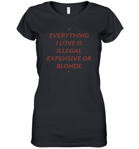 Everything I Love Is Illegal Expensive Or Blonde Women039S V Neck T Shirt