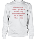 Do Not Give Me A Cigarette Under Any Circumstances No Matter What I Say Long Sleeve T Shirt