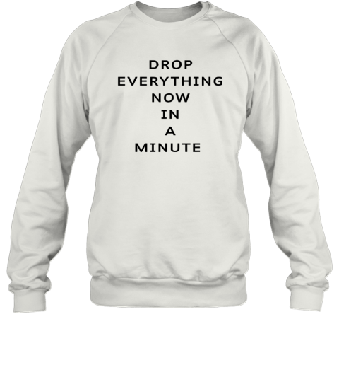 Drop Everything Now In A Minute Sweatshirt