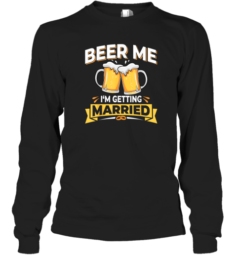Beer Me I039M Getting Married Long Sleeve T Shirt