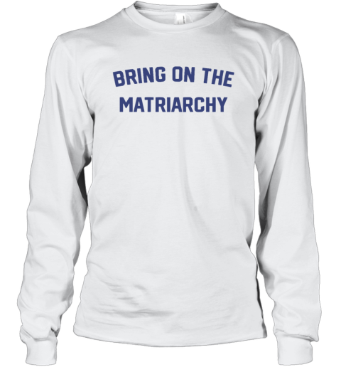 Bring On The Matriarchy Long Sleeve T Shirt