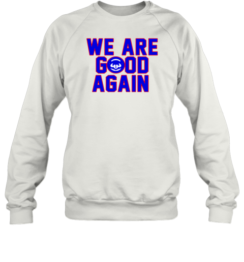 Chicago Cubs We Are Good Again Sweatshirt