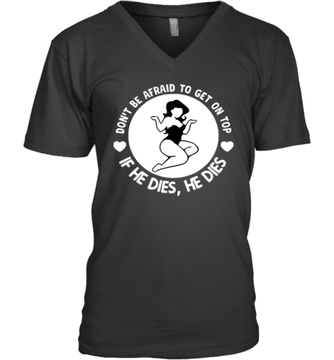 Don039T Be Afraid To Get On Top If He Dies He Dies V Neck T Shirt